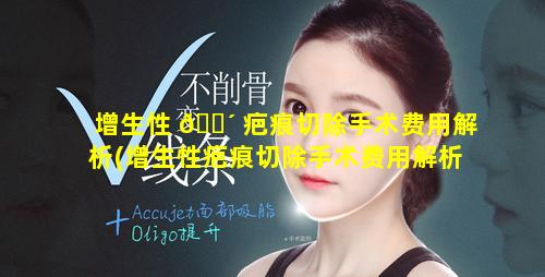 增生性 🐴 疤痕切除手术费用解析(增生性疤痕切除手术费用解析多少)